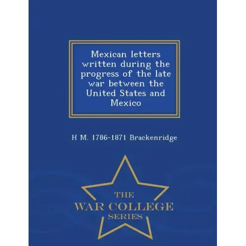 Mexican Letters Written During the Progress of the Late War Between the United States and Mexico - War College Series
