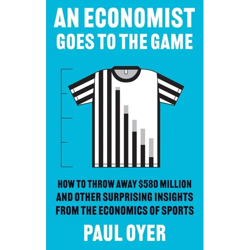 An Economist Goes to the Game: How to Throw Away $580 Million and Other Surprising Insights from the Economics of Sports