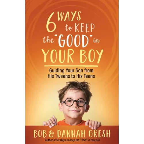 Six Ways to Keep the "Good" in Your Boy: Guiding Your Son from His Tweens to His Teens