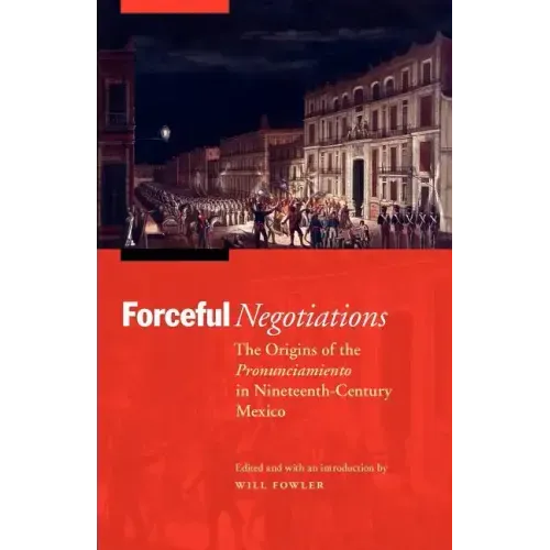 Forceful Negotiations: The Origins of the Pronunciamiento in Nineteenth-Century Mexico