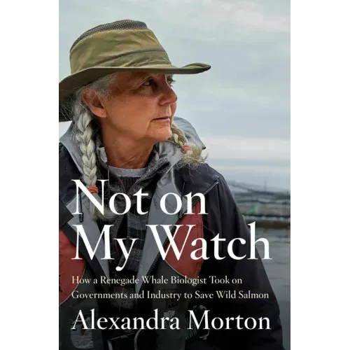 Not on My Watch: How a Renegade Whale Biologist Took on Governments and Industry to Save Wild Salmon
