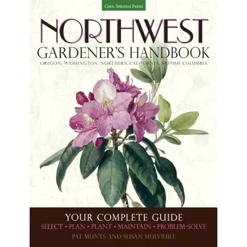 Northwest Gardener's Handbook: Your Complete Guide: Select, Plan, Plant, Maintain, Problem-Solve - Oregon, Washington, Northern California, British Co