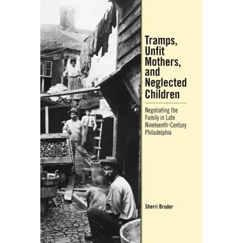 Tramps, Unfit Mothers, and Neglected Children: Negotiating the Family in Nineteenth-Century Philadelphia