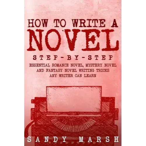 How to Write a Novel: Step-by-Step - Essential Romance Novel, Mystery Novel and Fantasy Novel Writing Tricks Any Writer Can Learn