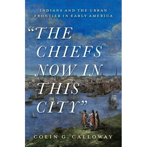 The Chiefs Now in This City: Indians and the Urban Frontier in Early America