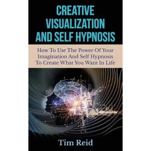 Creative Visualization And Self Hypnosis: How To Use The Power Of Your Imagination And Self Hypnosis To Create What You Want In Life