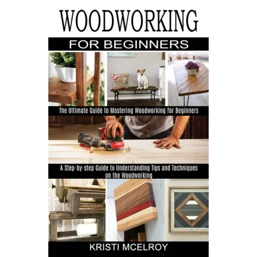 Woodworking for Beginners: The Ultimate Guide to Mastering Woodworking for Beginners (A Step-by-step Guide to Understanding Tips and Techniques o