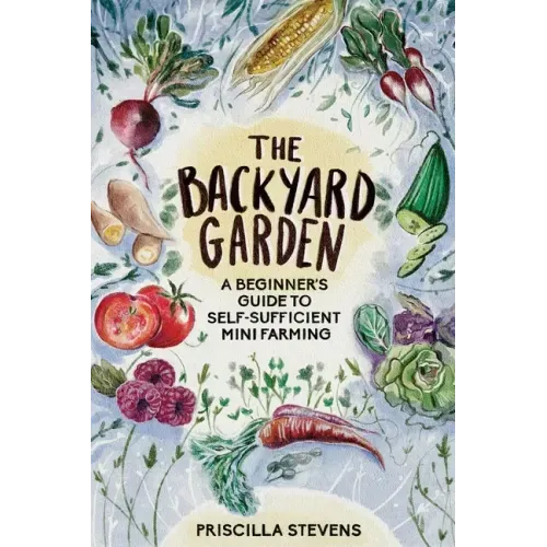 The Backyard Garden: A Beginner's Guide to Self-Sufficient Mini Farming