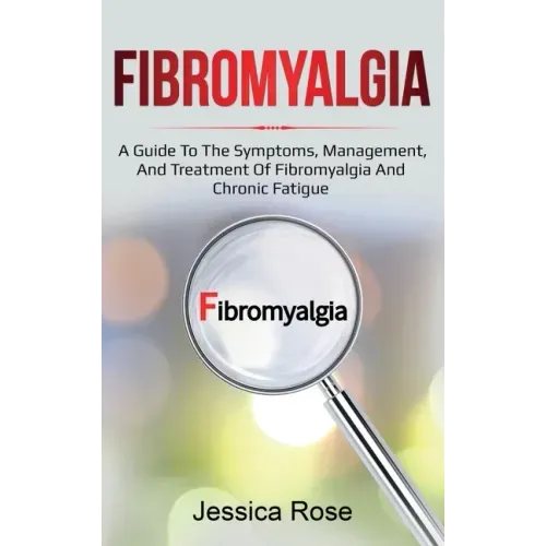 Fibromyalgia: A Guide to the Symptoms, Management, and Treatment of Fibromyalgia and Chronic Fatigue
