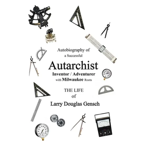 Autobiography of a Successful Autarchist INVENTOR / ADVENTURER with Milwaukee Roots: THE LIFE of Larry Douglas Gensch