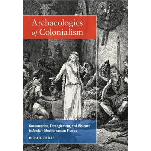 Archaeologies of Colonialism: Consumption, Entanglement, and Violence in Ancient Mediterranean France