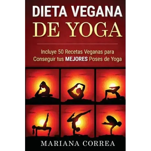 DIETA VEGANA De YOGA: Incluye 50 Recetas Veganas para Conseguir tus MEJORES Poses de Yoga