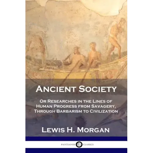 Ancient Society: Or Researches in the Lines of Human Progress from Savagery, Through Barbarism to Civilization