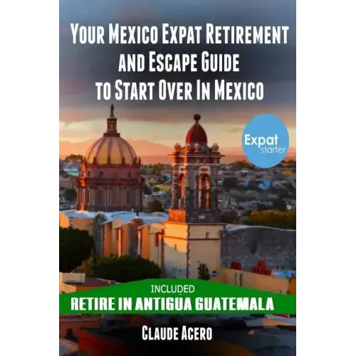 Your Mexico Expat Retirement and Escape Guide to Start Over in Mexico: Free Book: Retire in Antigua Guatemala