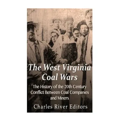 The West Virginia Coal Wars: The History of the 20th Century Conflict Between Coal Companies and Miners