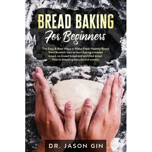 Bread Baking for Beginners: The Easy & Best Ways to Make Fresh Healthy Bread from Scratch, How to Learn Baking Kneaded Bread, No-Knead Bread and E
