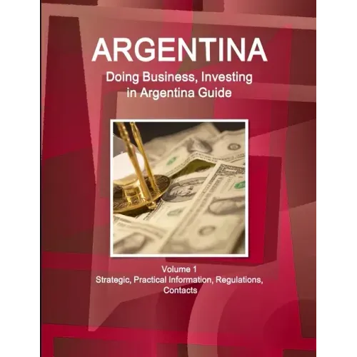 Argentina: Doing Business, Investing in Argentina Guide Volume 1 Strategic, Practical Information, Regulations, Contacts