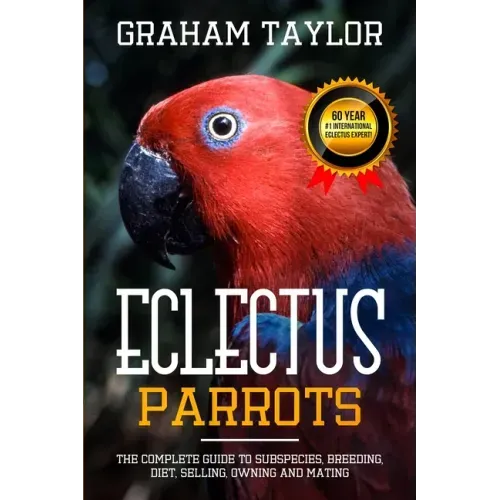 The Eclectus Parrot: The Complete Guide to Subspecies, Breeding, Diet, Selling, Owning and Mating: By Graham Taylor - International #1 60 Y