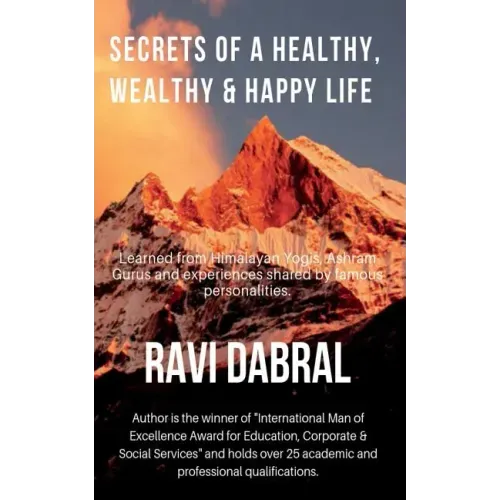 Secrets of a Healthy, Wealthy & Happy Life: Learned from Himalayan yogis, ashram gurus and from experiences shared by famous personalities