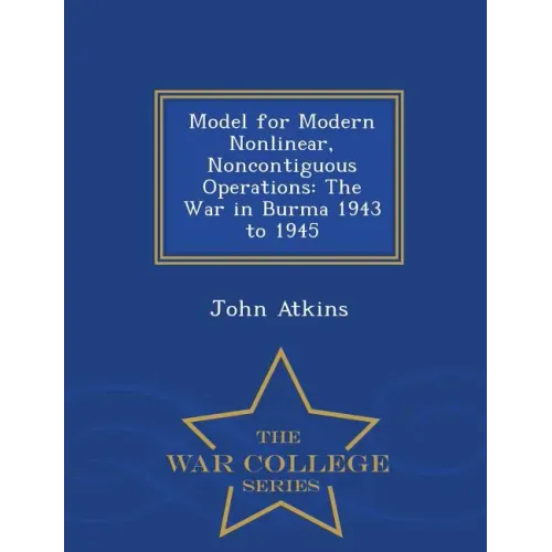 Model for Modern Nonlinear, Noncontiguous Operations: The War in Burma 1943 to 1945 - War College Series