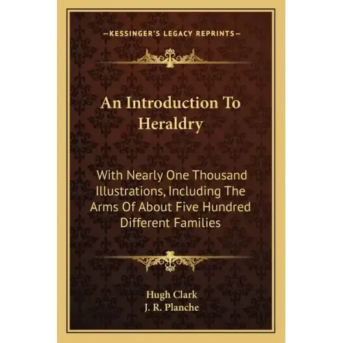 An Introduction to Heraldry: With Nearly One Thousand Illustrations, Including the Arms of about Five Hundred Different Families