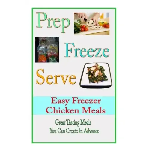 Prep Freeze Serve: Easy Freezer Chicken Meals: Great Tasting, Great Value Meals You Can Create in Advance