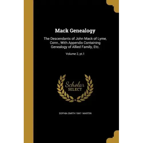 Mack Genealogy: The Descendants of John Mack of Lyme, Conn., With Appendix Containing Genealogy of Allied Family, Etc.; Volume 2, pt.1