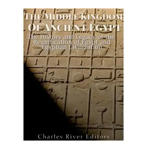 The Middle Kingdom of Ancient Egypt: The History and Legacy of the Reunification of Egypt and Egyptian Civilization