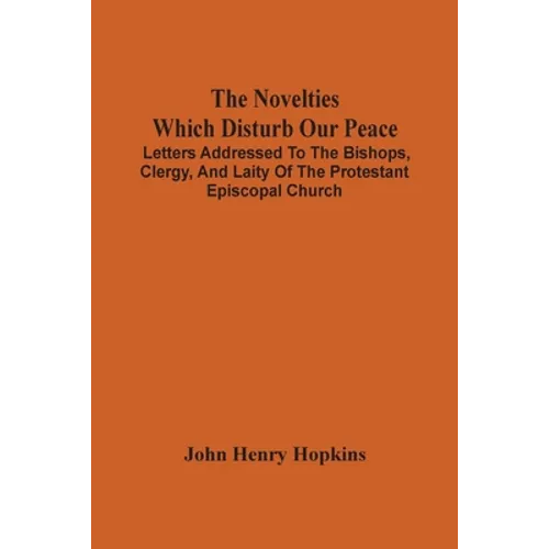The Novelties Which Disturb Our Peace: Letters Addressed To The Bishops, Clergy, And Laity Of The Protestant Episcopal Church