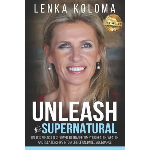 Unleash the Supernatural: Unlock Miraculous Power to Transform Your Health, Wealth and Relationships Into a Life of Unlimited Abundance
