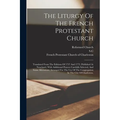 The Liturgy Of The French Protestant Church: Translated From The Editions Of 1737 And 1772, Published At Neuchatel, With Additional Prayers Carefully