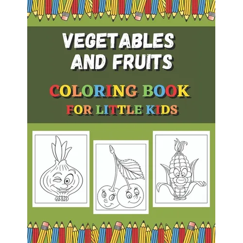 Vegetables And Fruits Coloring Book For Little Kids: Fun Coloring Pages For Colored Pencils, Markers and Crayons.