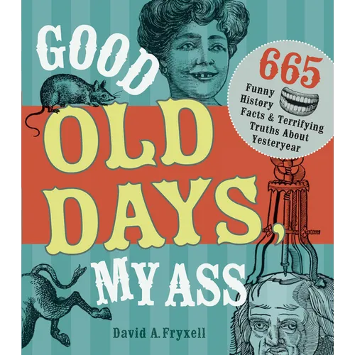 Good Old Days, My Ass: 665 Funny History Facts & Terrifying Truths about Yesteryear