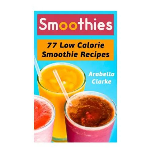 Smoothies: 77 Low Calorie Smoothie Recipes