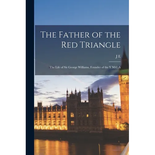 The Father of the Red Triangle; the Life of Sir George Williams, Founder of the Y.M.C.A