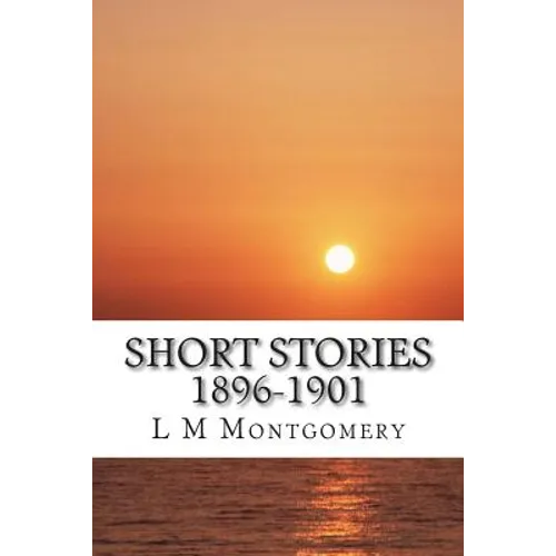 Short Stories 1896-1901: (L M Montgomery Classics Collection)