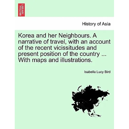Korea and Her Neighbours. a Narrative of Travel, with an Account of the Recent Vicissitudes and Present Position of the Country ... with Maps and Illu