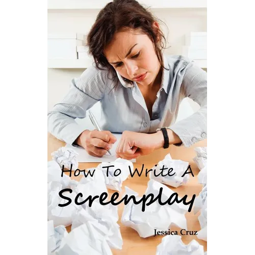 How to Write a Screenplay: Screenwriting Basics and Tips for Beginners. The Right Format and Structure, Software to Use, Mistakes to Avoid and Much Mo