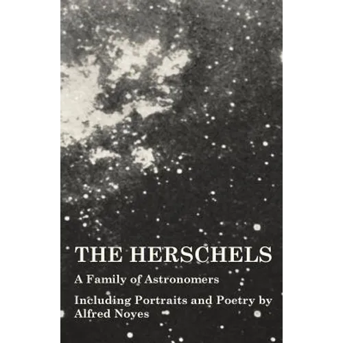 The Herschels - A Family of Astronomers - Including Portraits and Poetry by Alfred Noyes