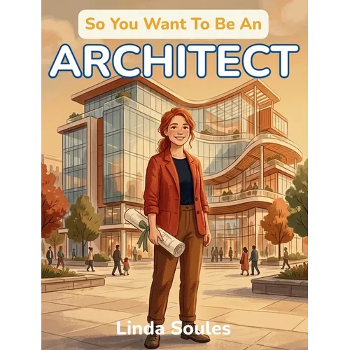 So You Want To Be An Architect: A Kids' Guide to Architecture, Building Design, Blueprints, and the Creative Thinkers Who Imagine and Shape the Spaces
