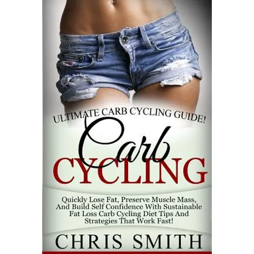 Carb Cycling - Chris Smith: Ultimate Carb Cycling Guide! Quickly Lose Fat, Preserve Muscle Mass, And Build Self Confidence With Sustainable Fat Lo