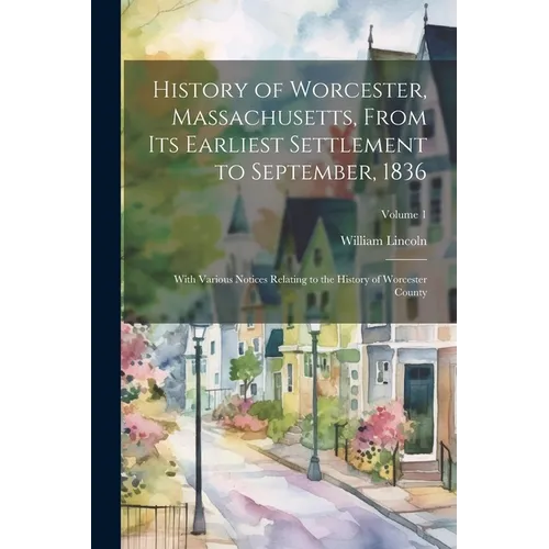 History of Worcester, Massachusetts, From its Earliest Settlement to September, 1836; With Various Notices Relating to the History of Worcester County