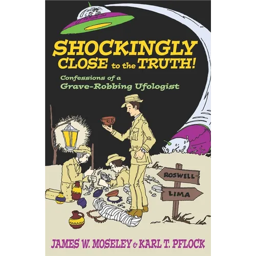 Shockingly Close to the Truth!: Confessions of a Grave-Robbing Ufologist