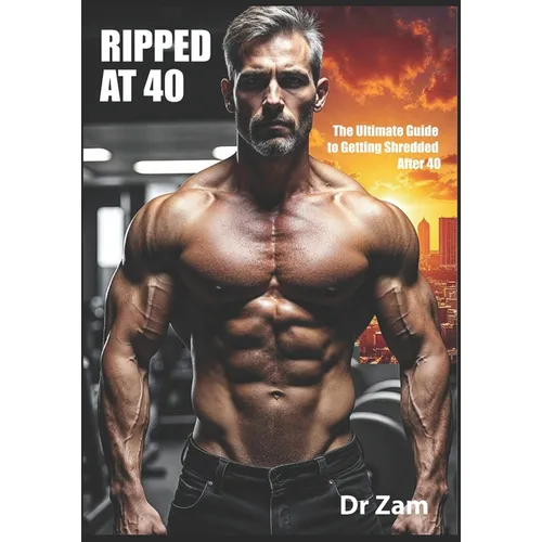 Ripped at 40: The Ultimate Guide to Getting Shredded After 40