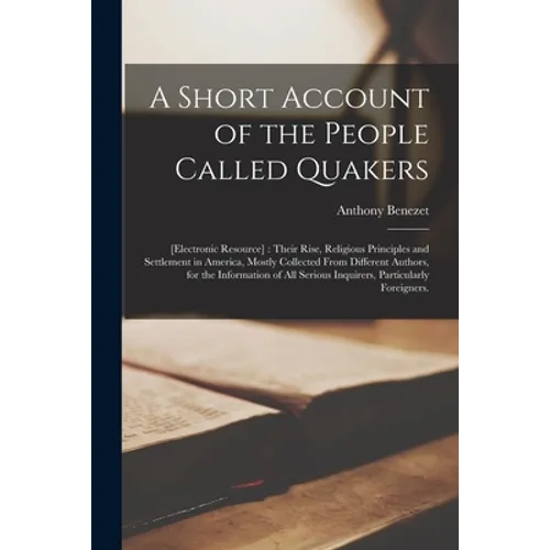 A Short Account of the People Called Quakers; [electronic Resource]: Their Rise, Religious Principles and Settlement in America, Mostly Collected From
