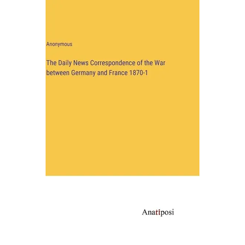 The Daily News Correspondence of the War between Germany and France 1870-1
