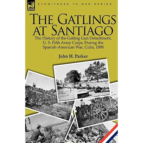 The Gatlings at Santiago: the History of the Gatling Gun Detachment, U. S. Fifth Army Corps, During the Spanish-American War, Cuba, 1898