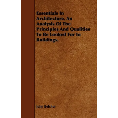 Essentials in Architecture. an Analysis of the Principles and Qualities to Be Looked for in Buildings.
