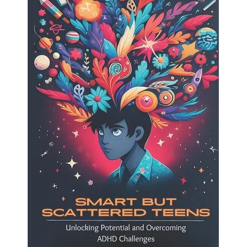 Smart but Scattered Teens Unlocking Potential and Overcoming ADHD Challenges: A Proactive Parent's Guide to Nurturing Executive Functions and Fosterin