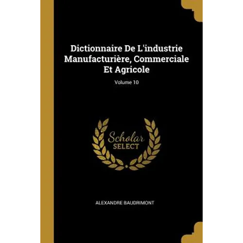 Dictionnaire De L'industrie Manufacturière, Commerciale Et Agricole; Volume 10